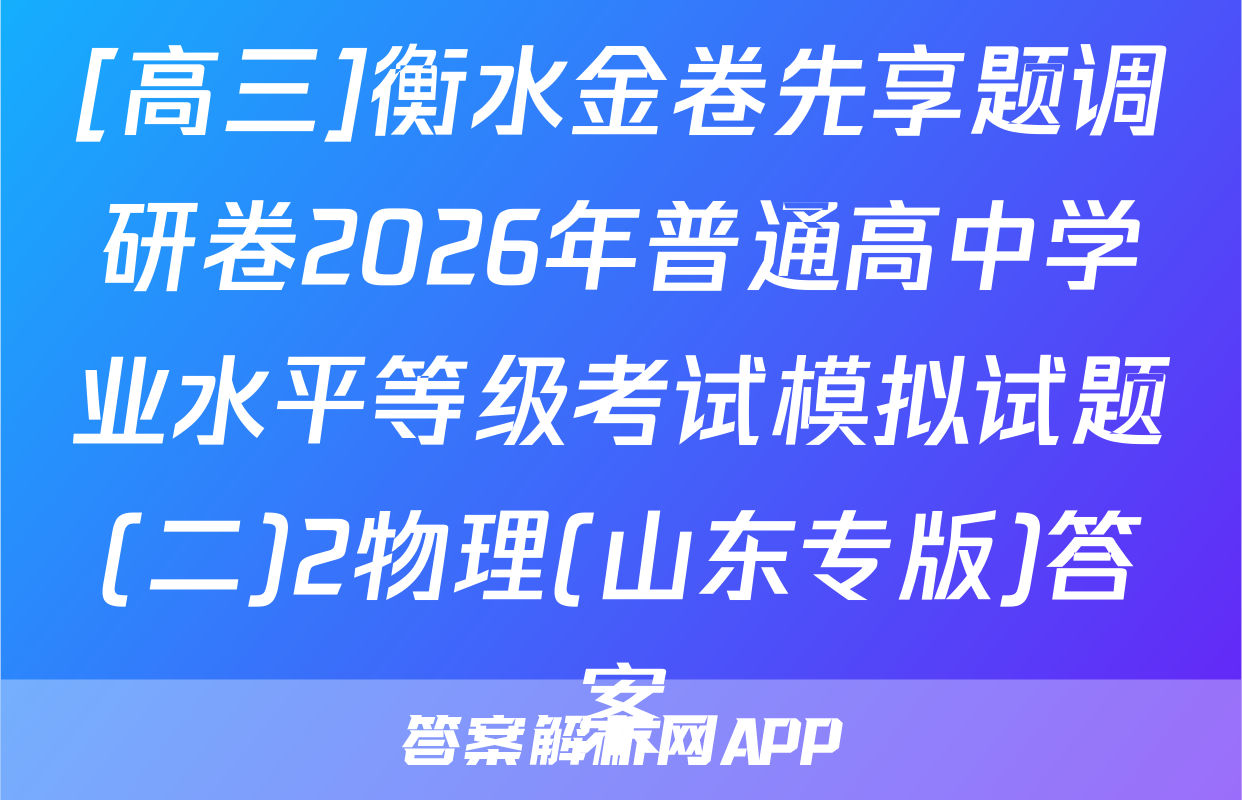 [高三]衡水金卷先享题调研卷2026年普通高中学业水平等级考试模拟试题(二)2物理(山东专版)答案