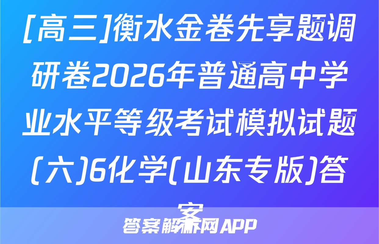 [高三]衡水金卷先享题调研卷2026年普通高中学业水平等级考试模拟试题(六)6化学(山东专版)答案