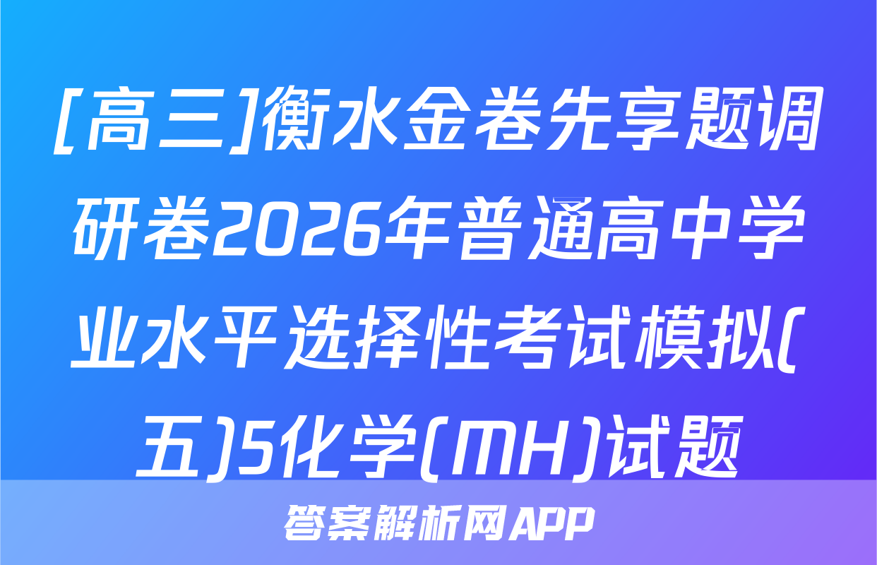 [高三]衡水金卷先享题调研卷2026年普通高中学业水平选择性考试模拟(五)5化学(MH)试题