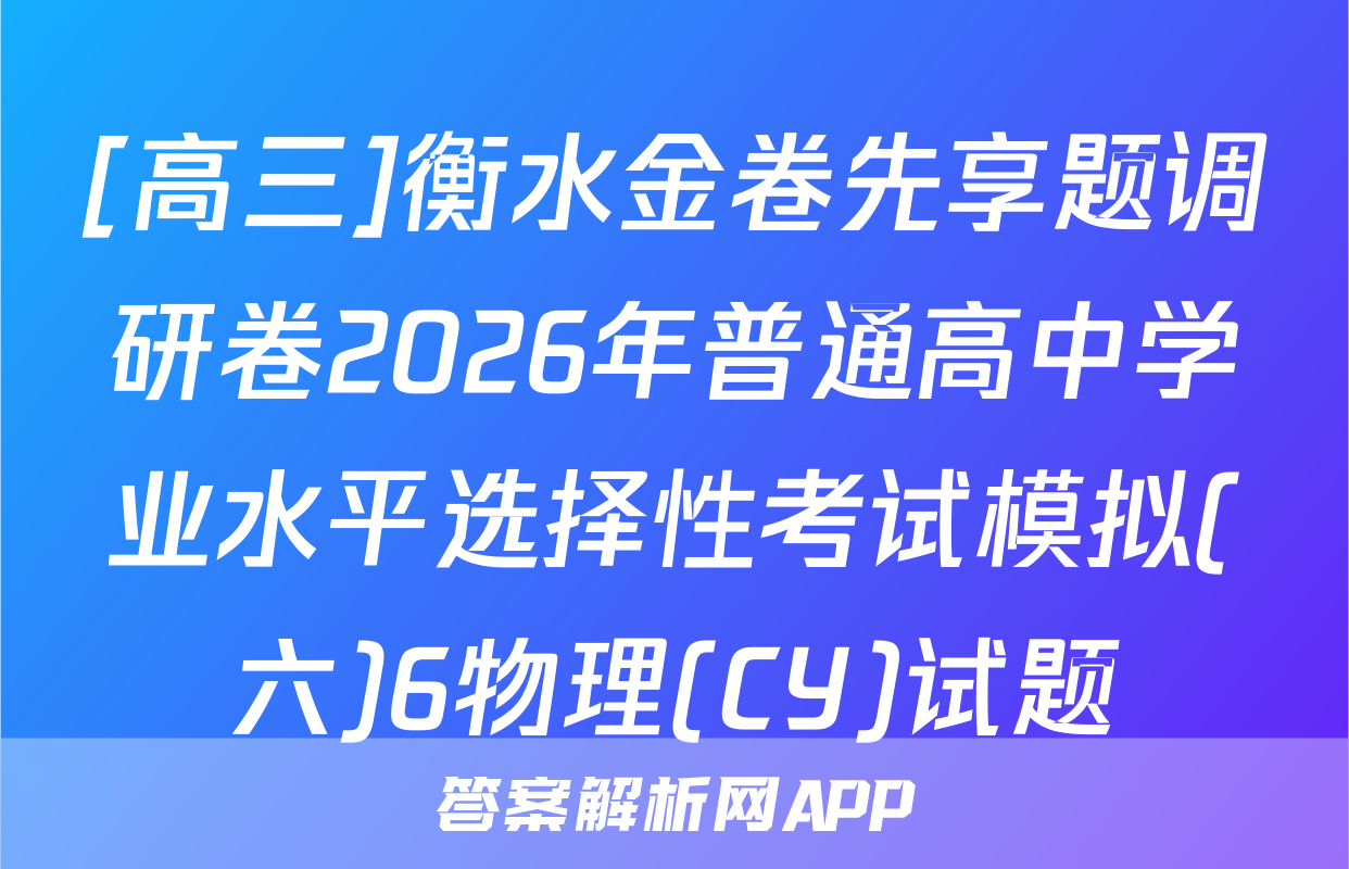 [高三]衡水金卷先享题调研卷2026年普通高中学业水平选择性考试模拟(六)6物理(CY)试题