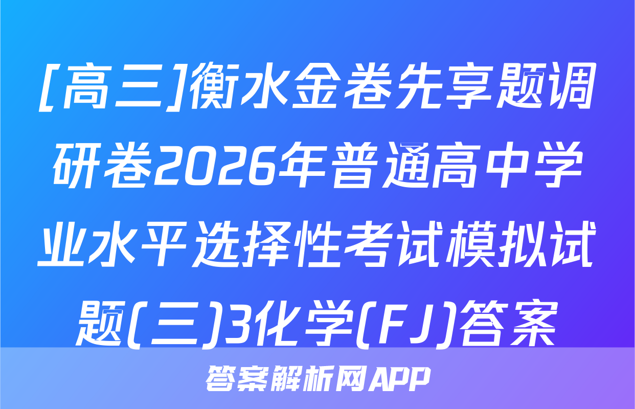 [高三]衡水金卷先享题调研卷2026年普通高中学业水平选择性考试模拟试题(三)3化学(FJ)答案