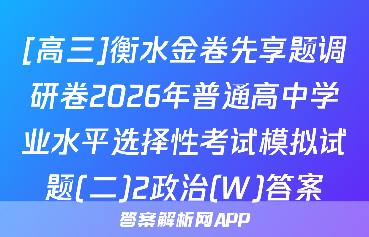 [高三]衡水金卷先享题调研卷2026年普通高中学业水平选择性考试模拟试题(二)2政治(W)答案