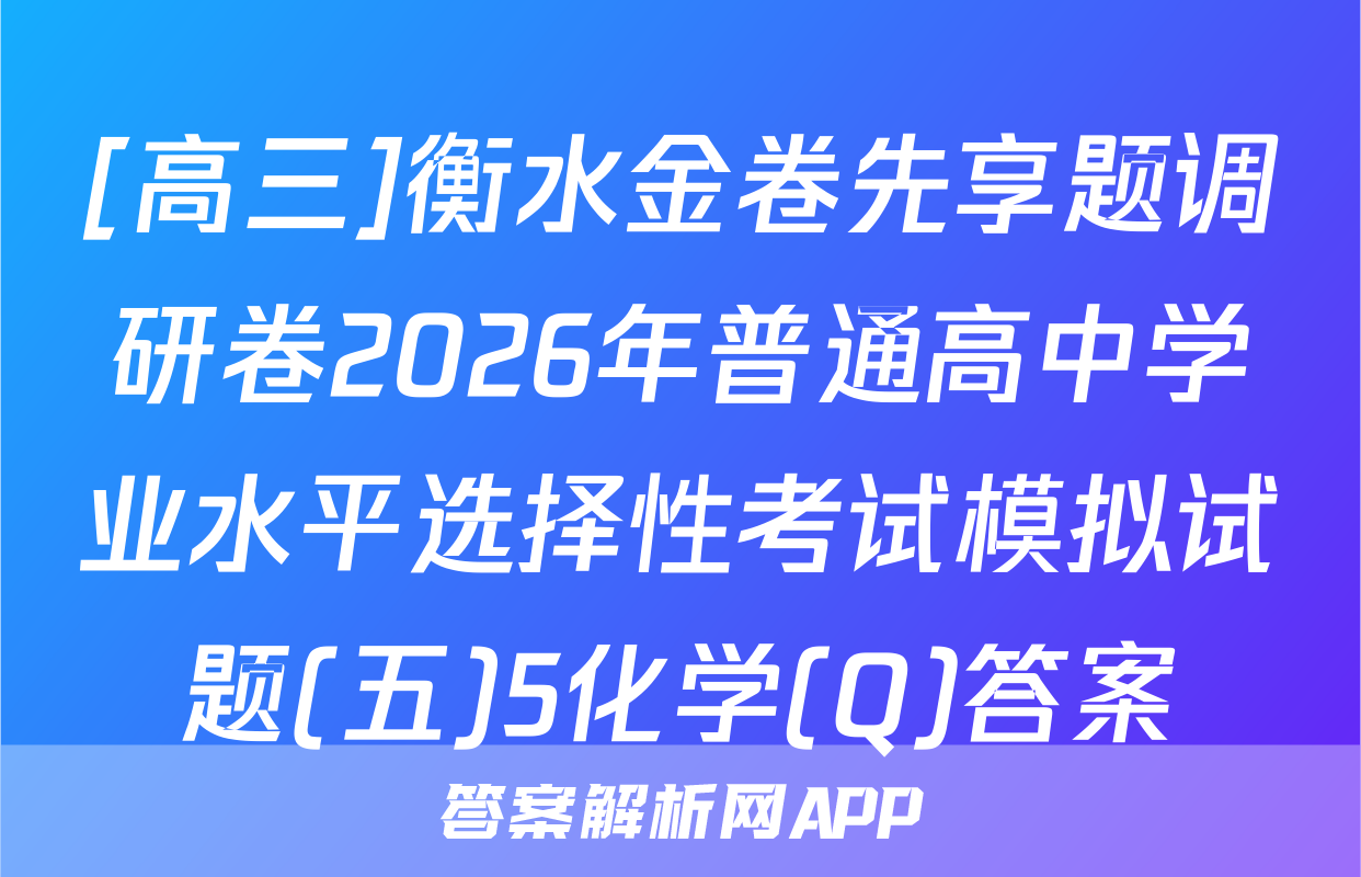 [高三]衡水金卷先享题调研卷2026年普通高中学业水平选择性考试模拟试题(五)5化学(Q)答案