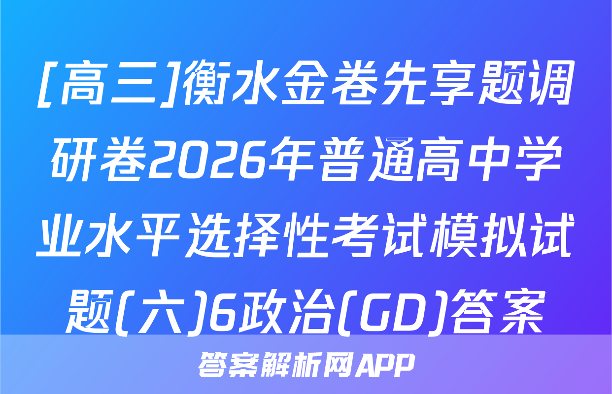 [高三]衡水金卷先享题调研卷2026年普通高中学业水平选择性考试模拟试题(六)6政治(GD)答案