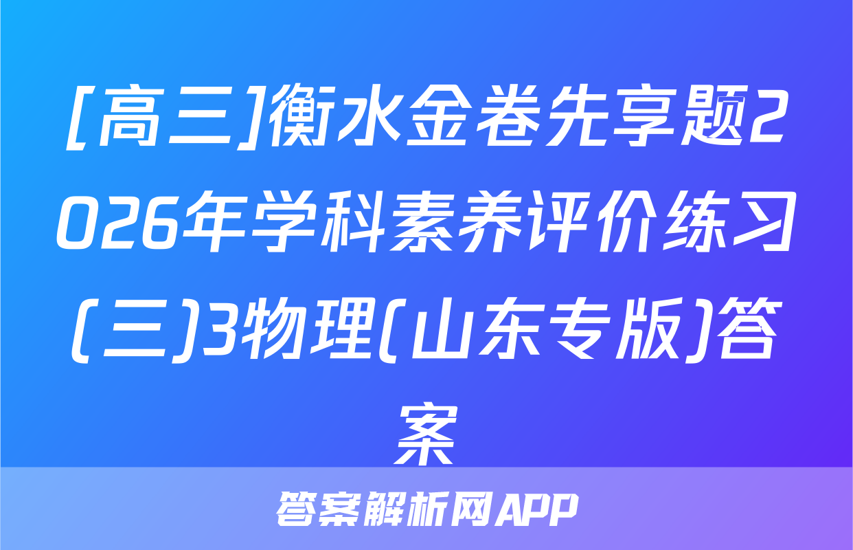 [高三]衡水金卷先享题2026年学科素养评价练习(三)3物理(山东专版)答案