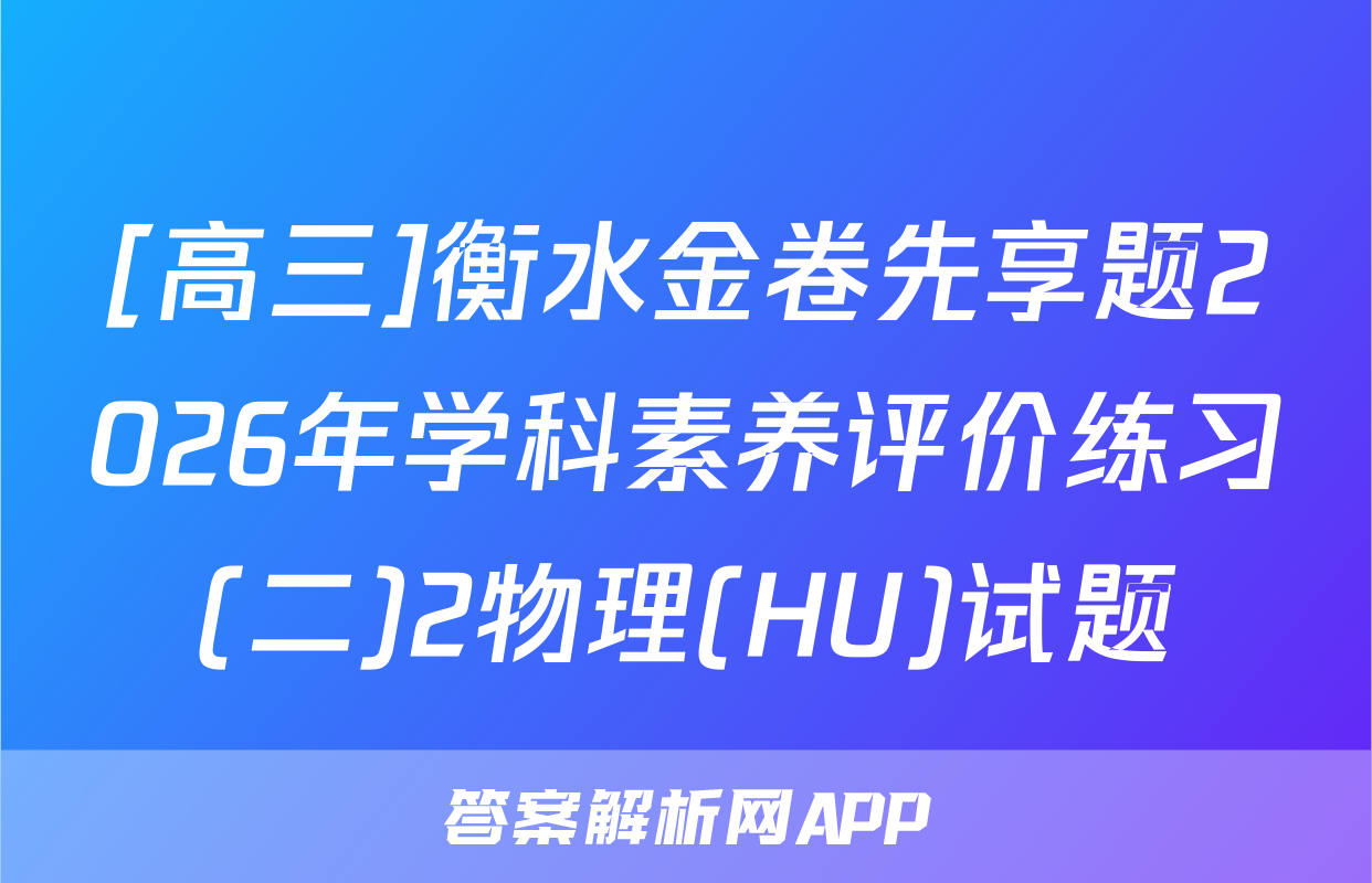[高三]衡水金卷先享题2026年学科素养评价练习(二)2物理(HU)试题