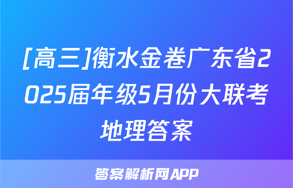 [高三]衡水金卷广东省2025届年级5月份大联考地理答案