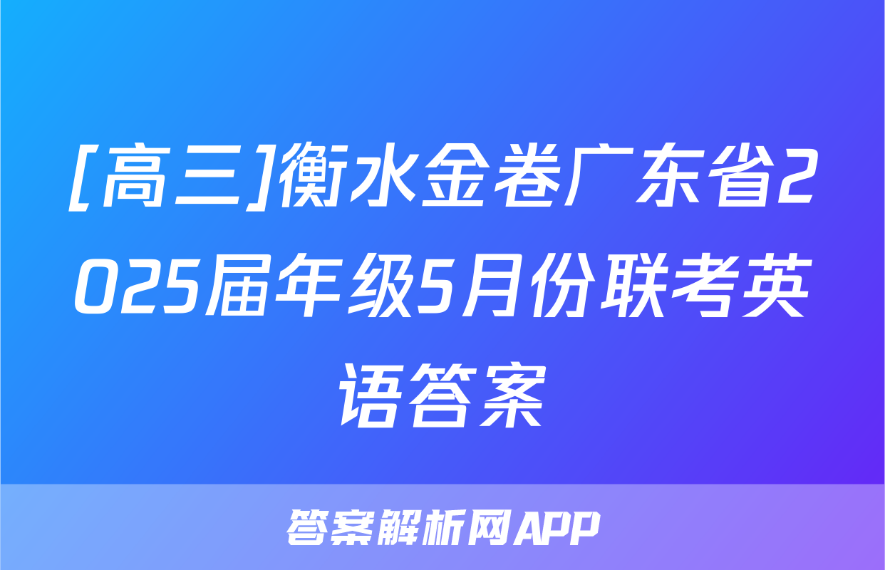 [高三]衡水金卷广东省2025届年级5月份联考英语答案