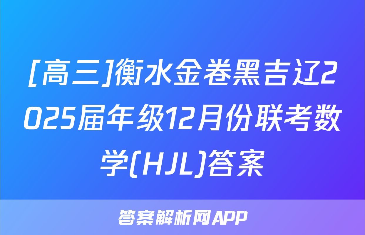 [高三]衡水金卷黑吉辽2025届年级12月份联考数学(HJL)答案