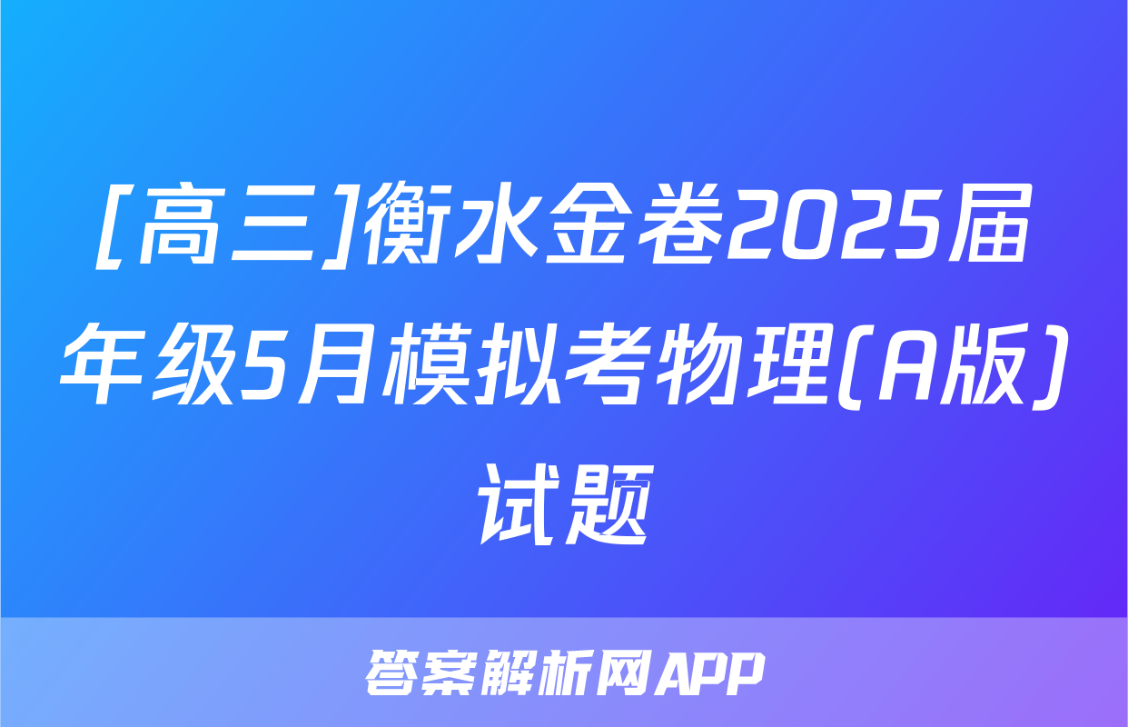 [高三]衡水金卷2025届年级5月模拟考物理(A版)试题