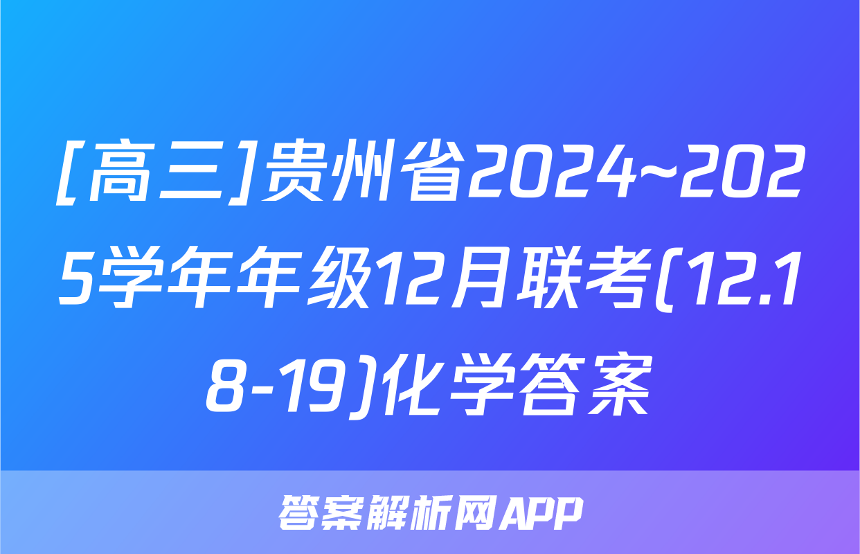 [高三]贵州省2024~2025学年年级12月联考(12.18-19)化学答案