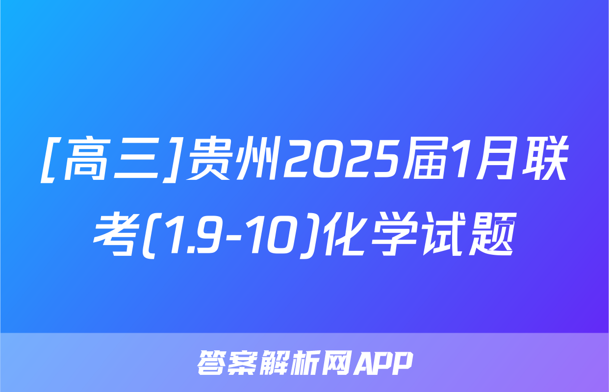 [高三]贵州2025届1月联考(1.9-10)化学试题