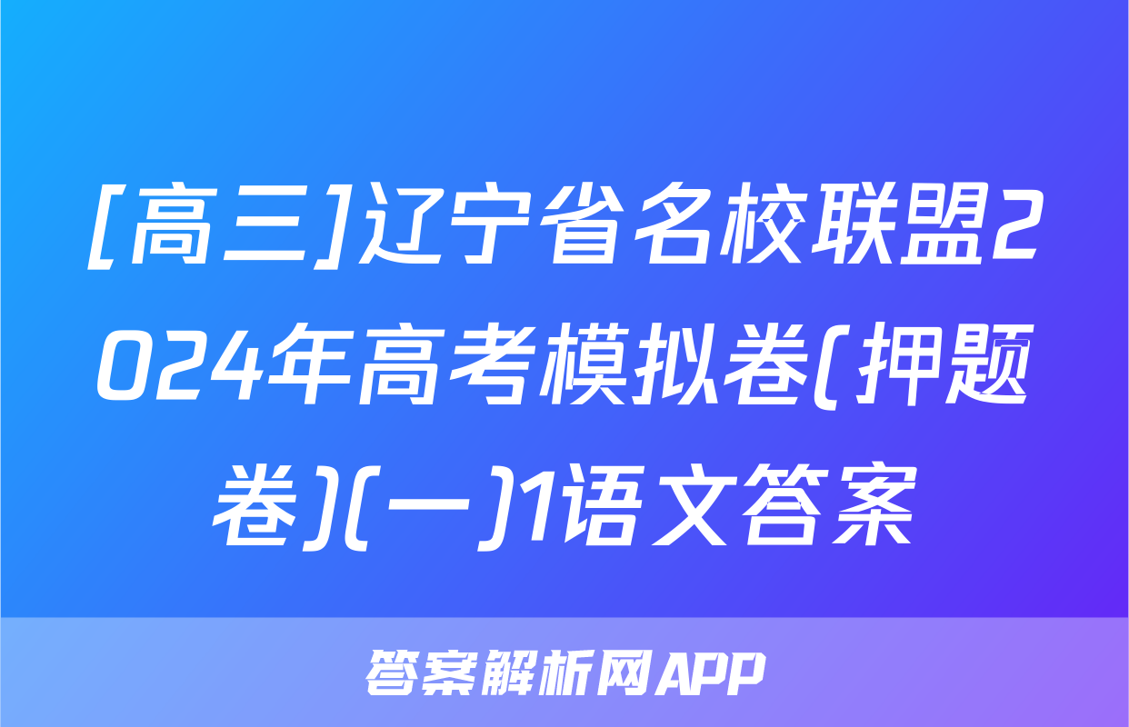 [高三]辽宁省名校联盟2024年高考模拟卷(押题卷)(一)1语文答案
