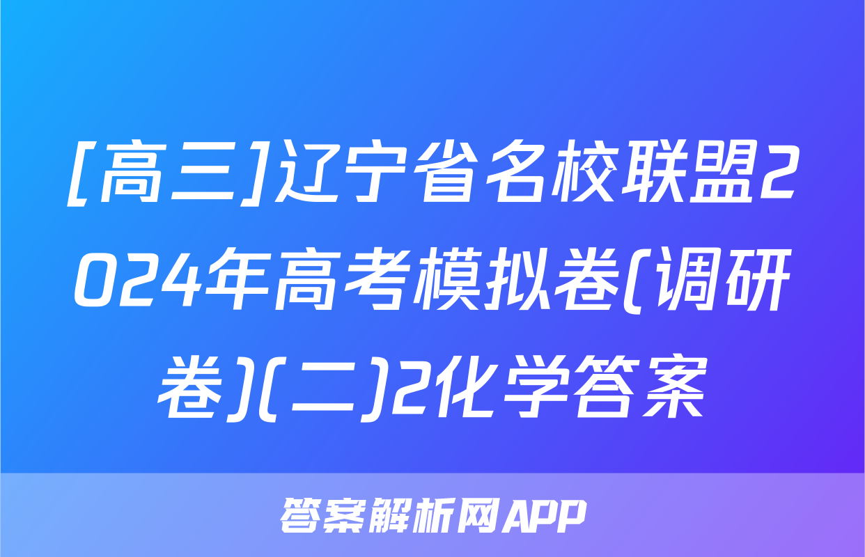 [高三]辽宁省名校联盟2024年高考模拟卷(调研卷)(二)2化学答案