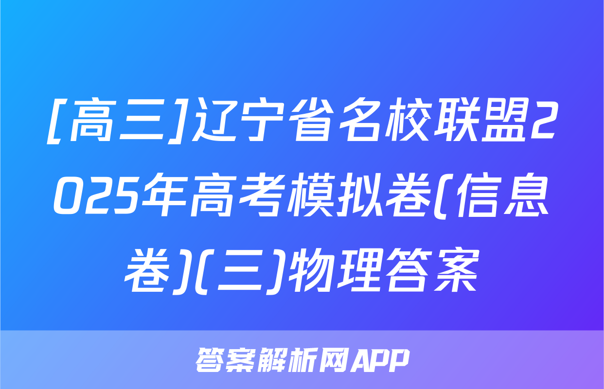 [高三]辽宁省名校联盟2025年高考模拟卷(信息卷)(三)物理答案