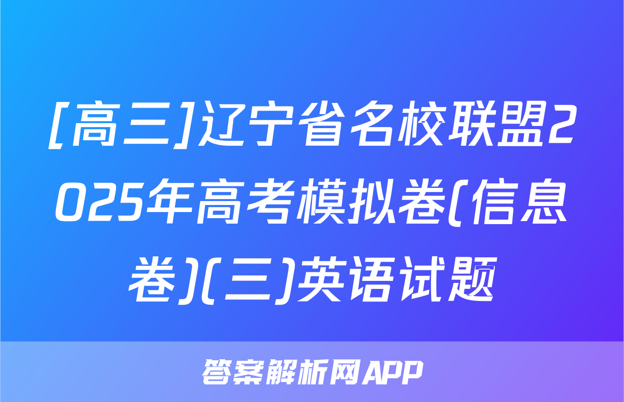 [高三]辽宁省名校联盟2025年高考模拟卷(信息卷)(三)英语试题
