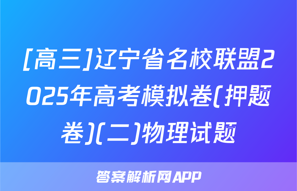 [高三]辽宁省名校联盟2025年高考模拟卷(押题卷)(二)物理试题