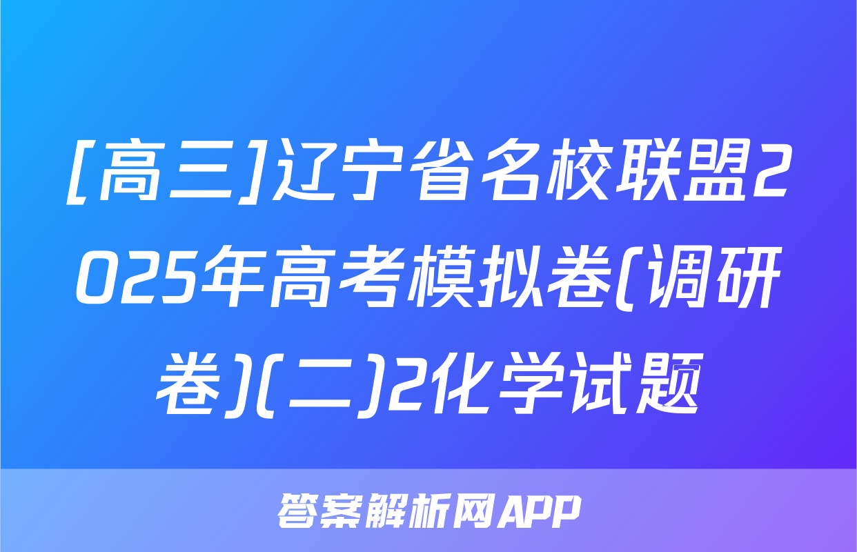 [高三]辽宁省名校联盟2025年高考模拟卷(调研卷)(二)2化学试题