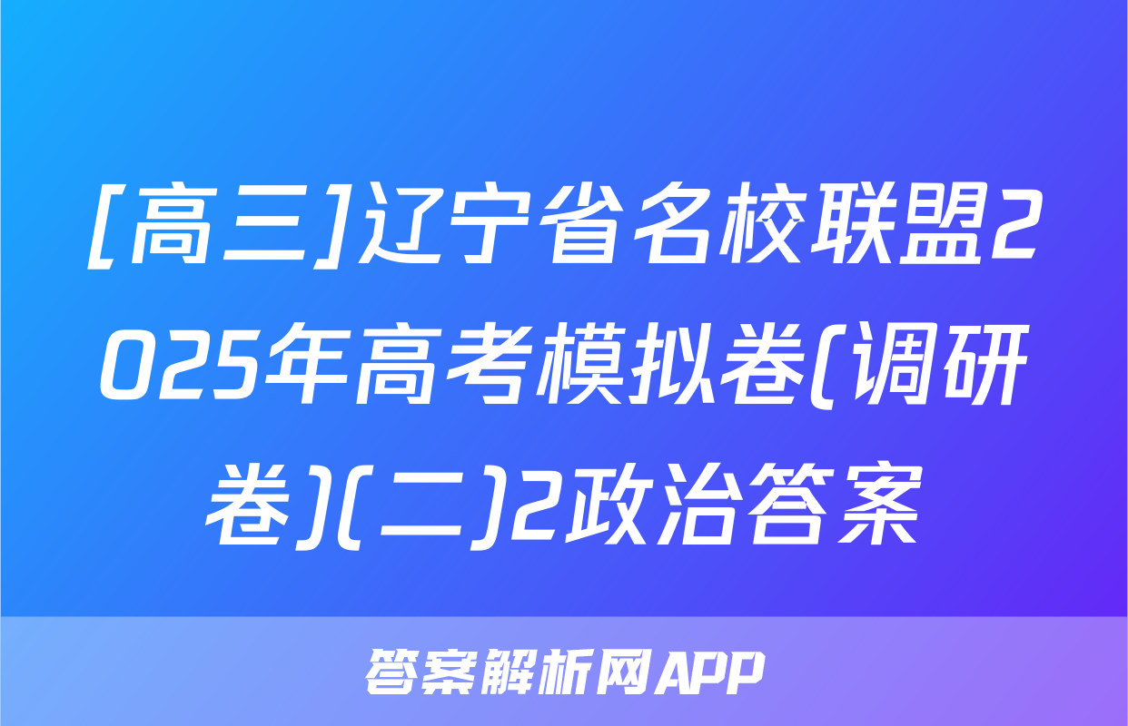 [高三]辽宁省名校联盟2025年高考模拟卷(调研卷)(二)2政治答案