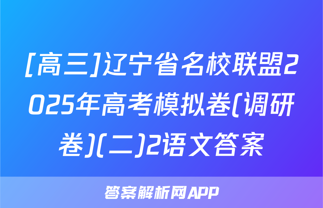 [高三]辽宁省名校联盟2025年高考模拟卷(调研卷)(二)2语文答案