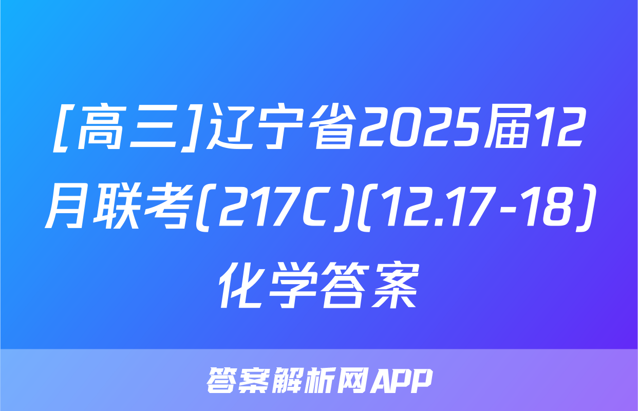 [高三]辽宁省2025届12月联考(217C)(12.17-18)化学答案