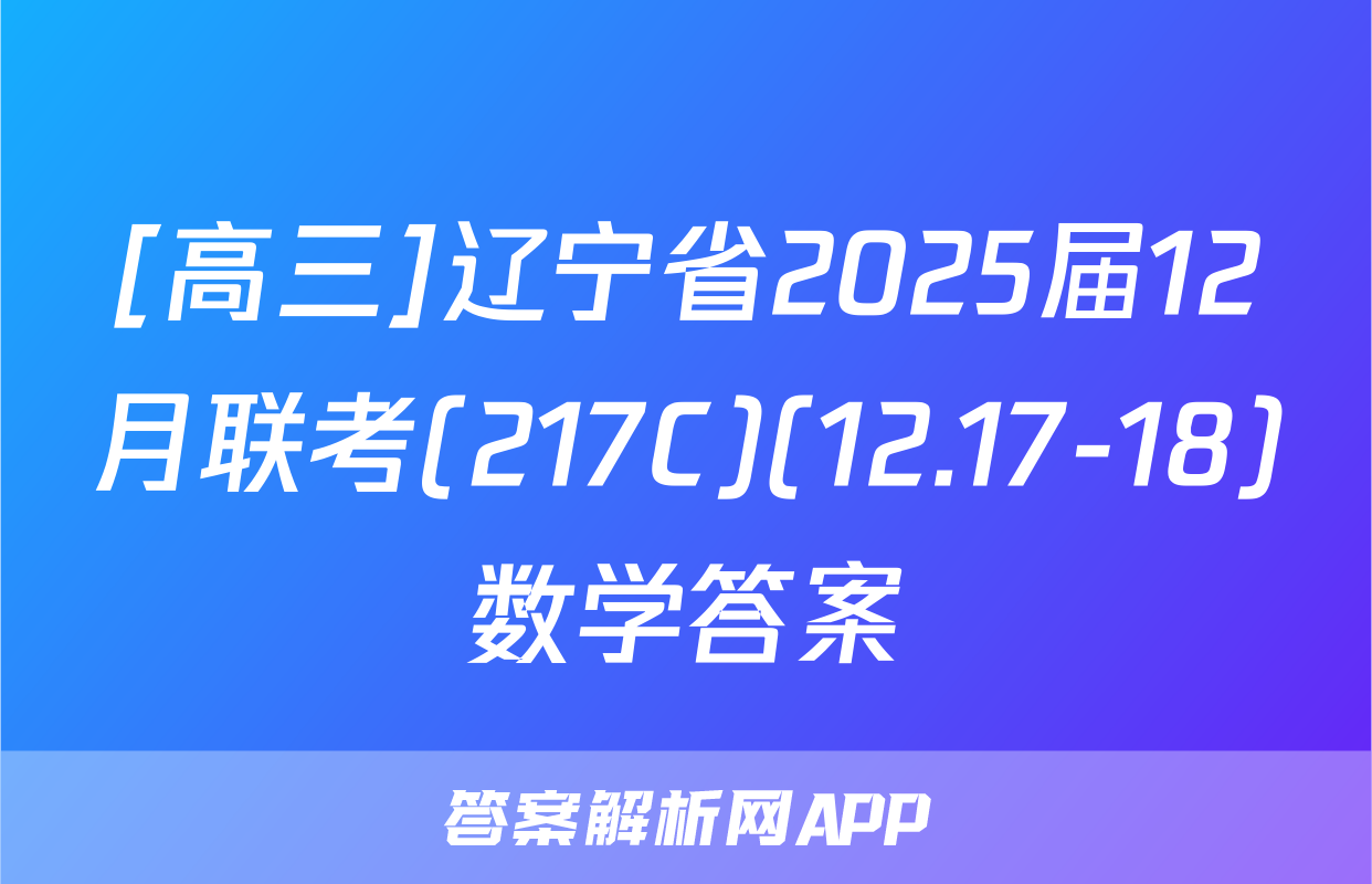 [高三]辽宁省2025届12月联考(217C)(12.17-18)数学答案