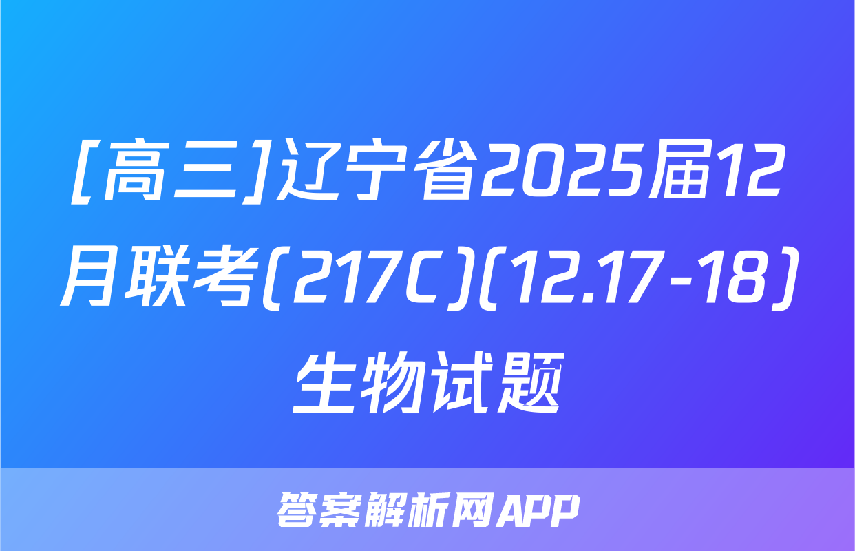 [高三]辽宁省2025届12月联考(217C)(12.17-18)生物试题