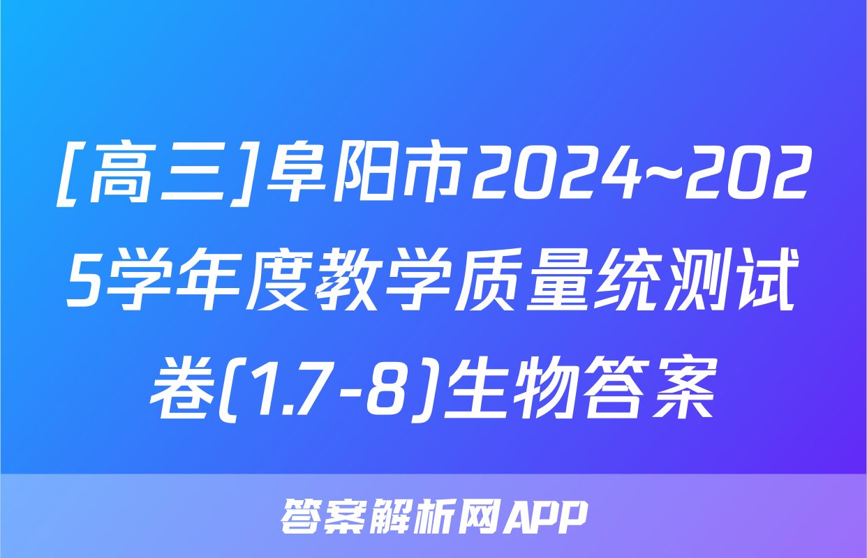 [高三]阜阳市2024~2025学年度教学质量统测试卷(1.7-8)生物答案