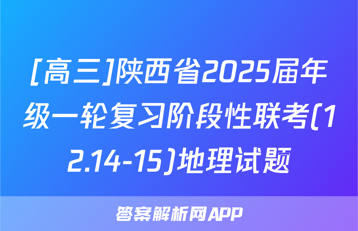 [高三]陕西省2025届年级一轮复习阶段性联考(12.14-15)地理试题