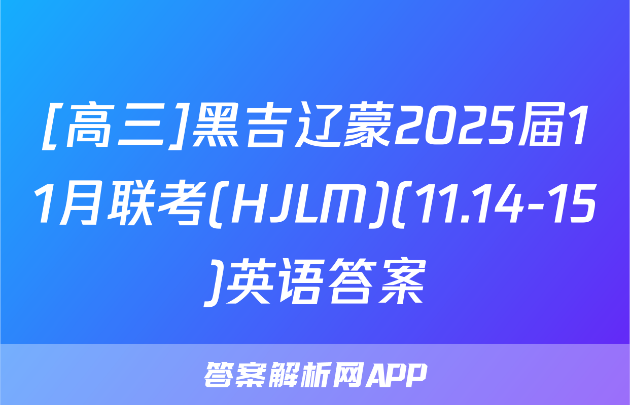 [高三]黑吉辽蒙2025届11月联考(HJLM)(11.14-15)英语答案