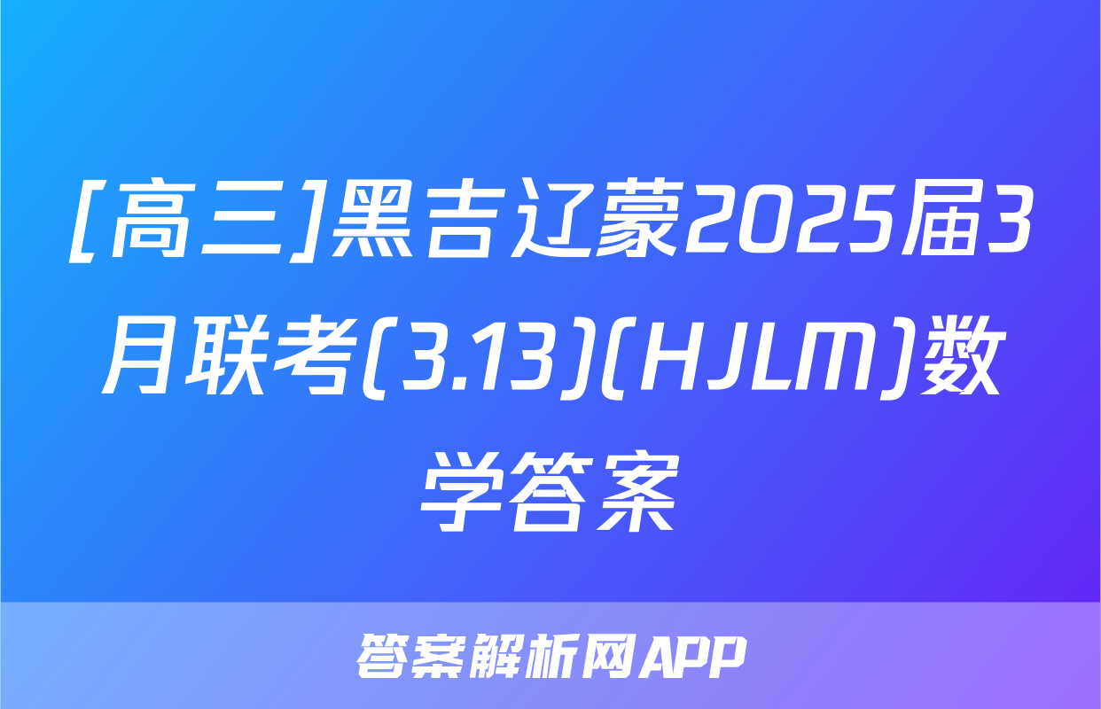 [高三]黑吉辽蒙2025届3月联考(3.13)(HJLM)数学答案