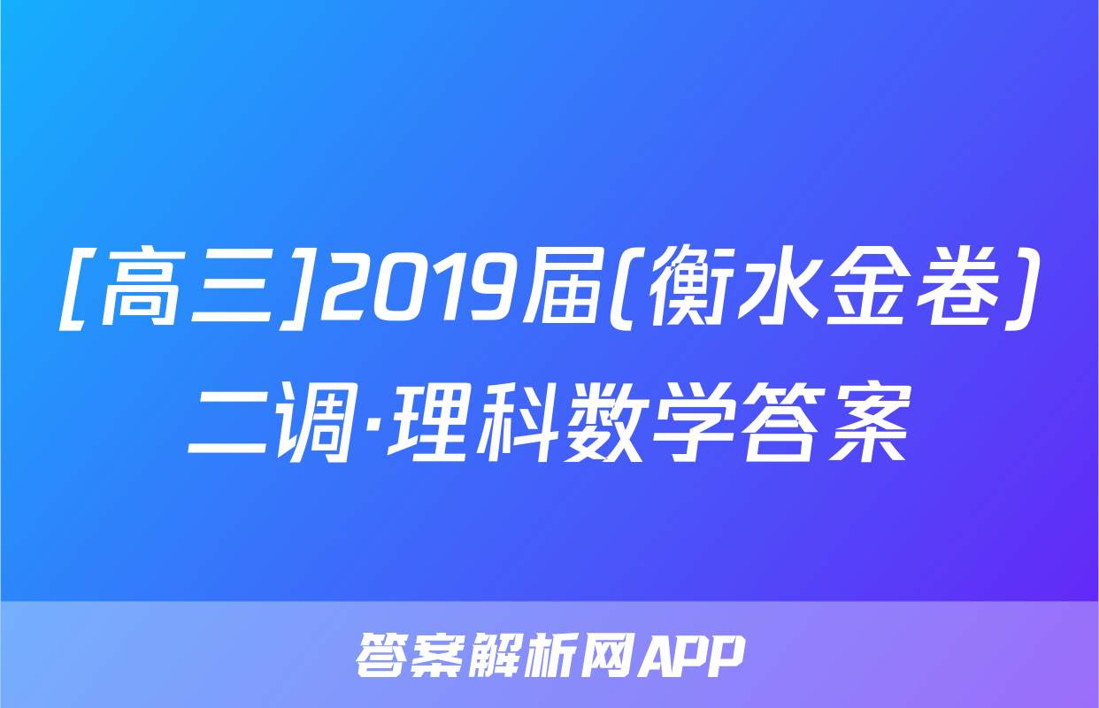 [高三]2019届(衡水金卷)二调·理科数学答案
