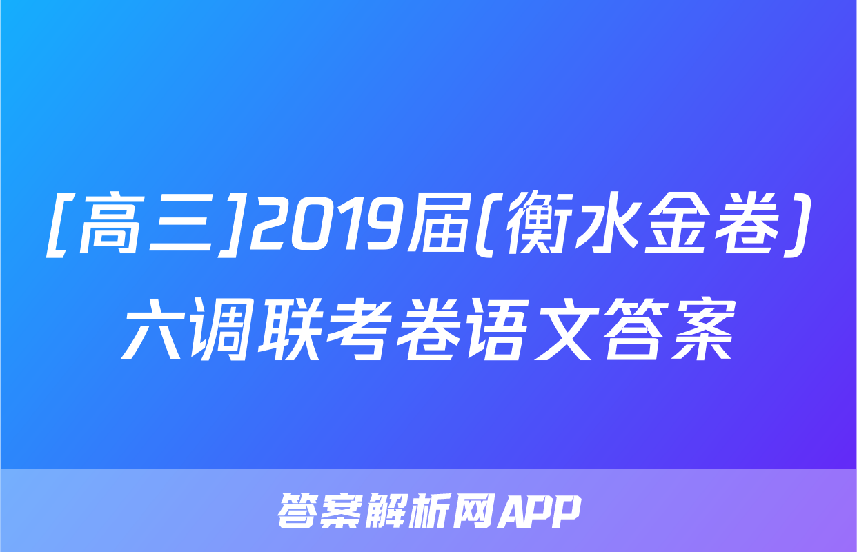 [高三]2019届(衡水金卷)六调联考卷语文答案