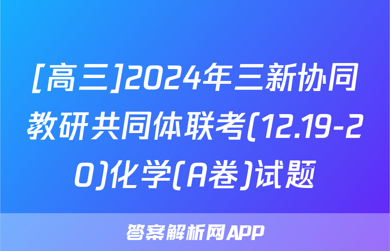 [高三]2024年三新协同教研共同体联考(12.19-20)化学(A卷)试题