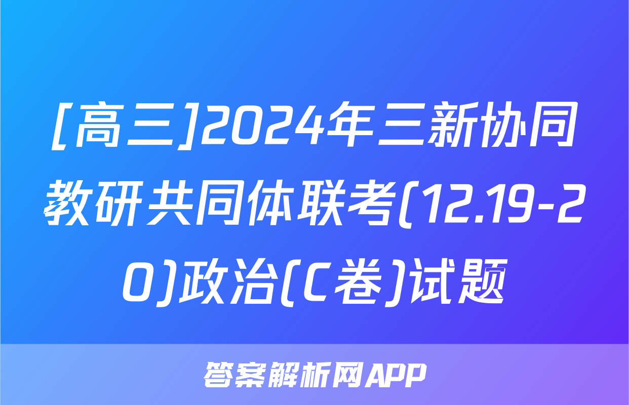 [高三]2024年三新协同教研共同体联考(12.19-20)政治(C卷)试题