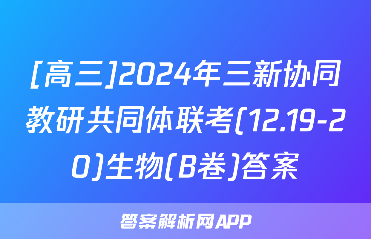 [高三]2024年三新协同教研共同体联考(12.19-20)生物(B卷)答案