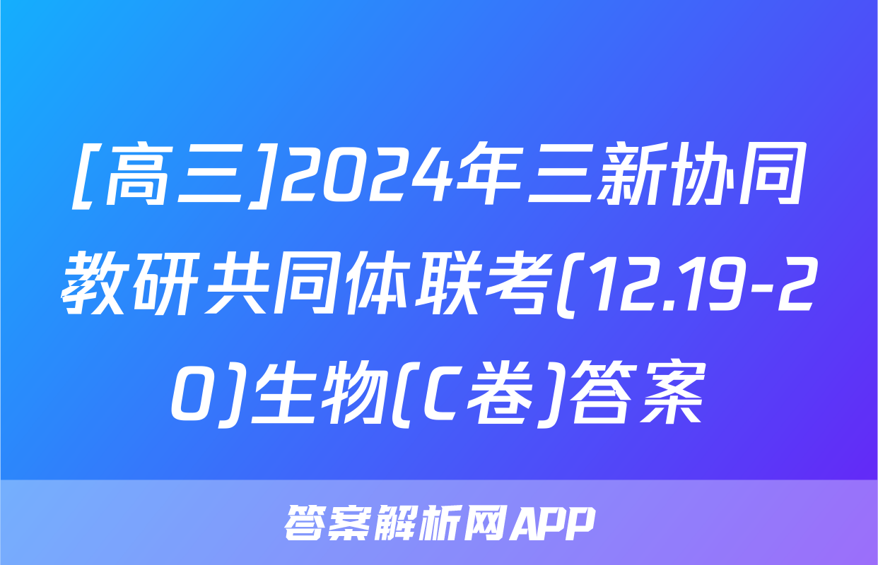 [高三]2024年三新协同教研共同体联考(12.19-20)生物(C卷)答案