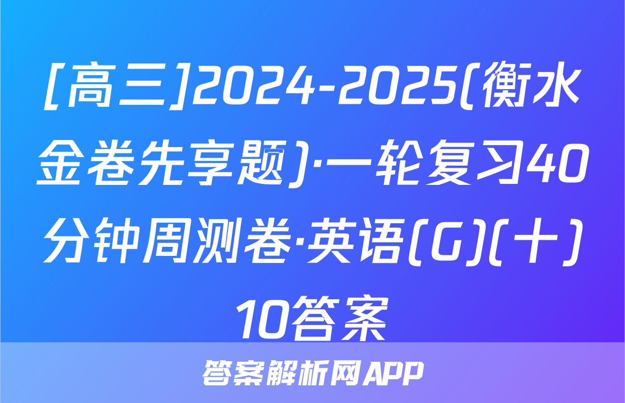 [高三]2024-2025(衡水金卷先享题)·一轮复习40分钟周测卷·英语(G)(十)10答案