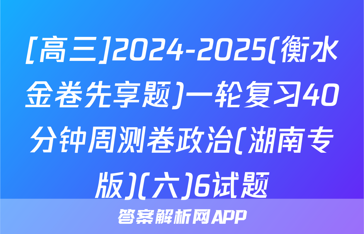 [高三]2024-2025(衡水金卷先享题)一轮复习40分钟周测卷政治(湖南专版)(六)6试题