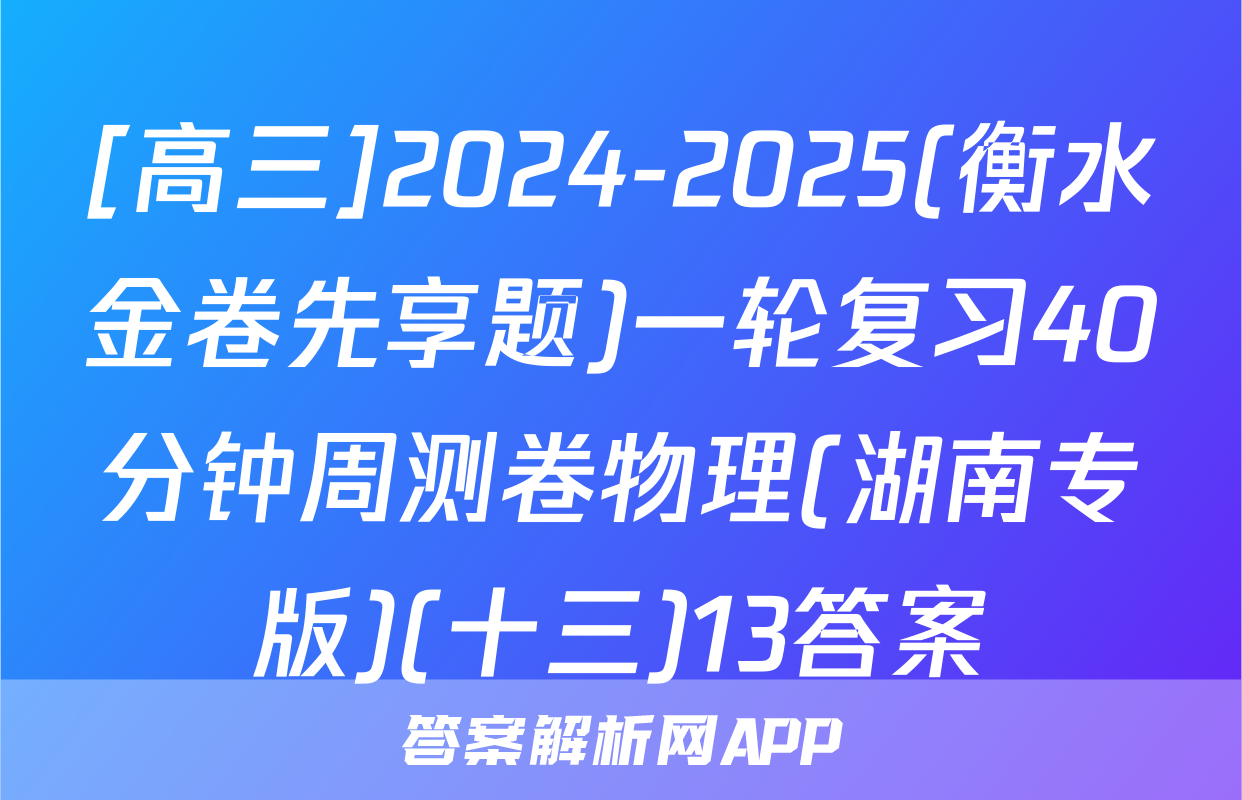 [高三]2024-2025(衡水金卷先享题)一轮复习40分钟周测卷物理(湖南专版)(十三)13答案