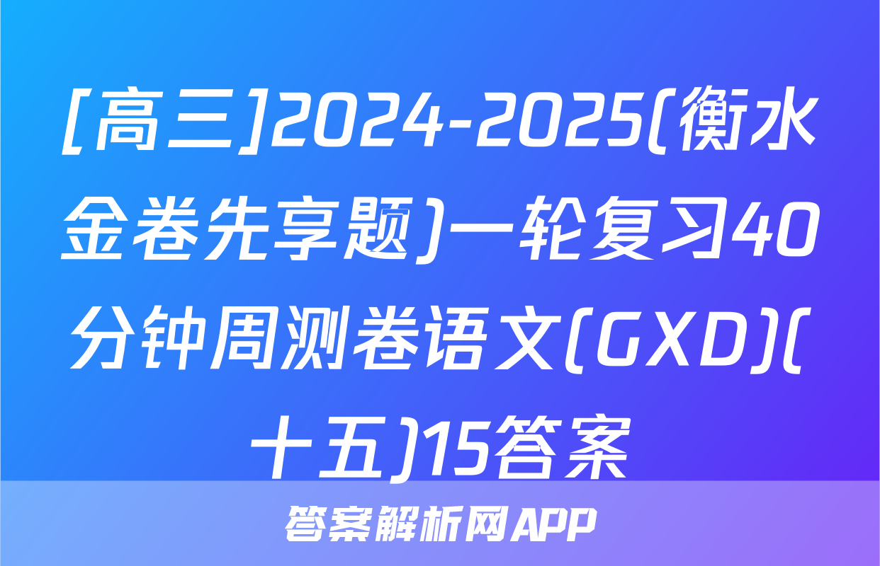 [高三]2024-2025(衡水金卷先享题)一轮复习40分钟周测卷语文(GXD)(十五)15答案