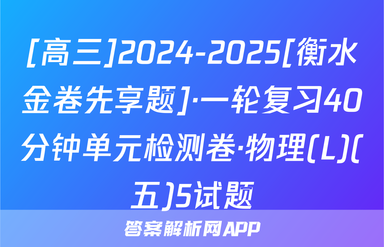 [高三]2024-2025[衡水金卷先享题]·一轮复习40分钟单元检测卷·物理(L)(五)5试题