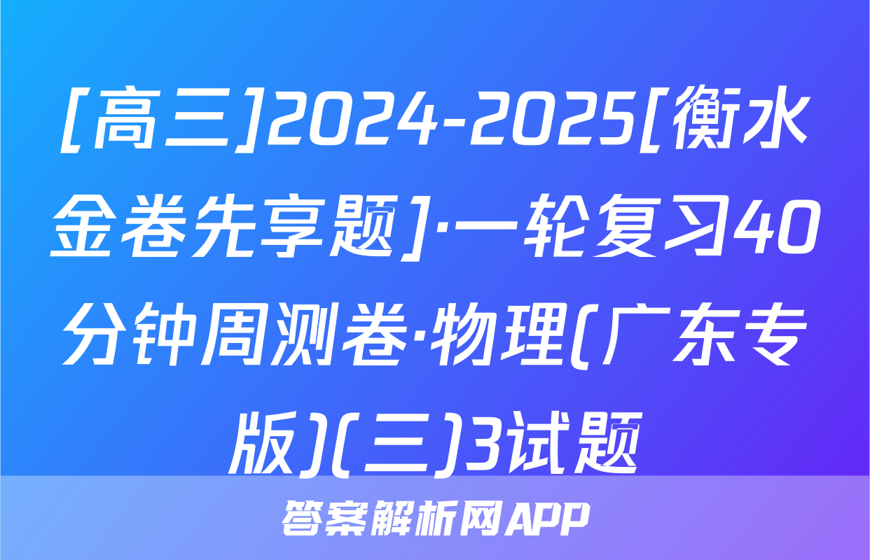 [高三]2024-2025[衡水金卷先享题]·一轮复习40分钟周测卷·物理(广东专版)(三)3试题