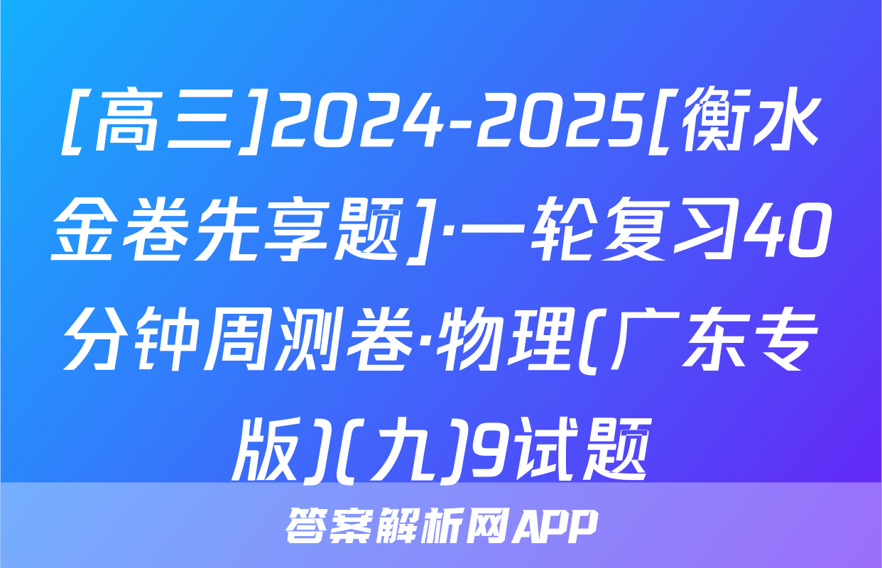 [高三]2024-2025[衡水金卷先享题]·一轮复习40分钟周测卷·物理(广东专版)(九)9试题