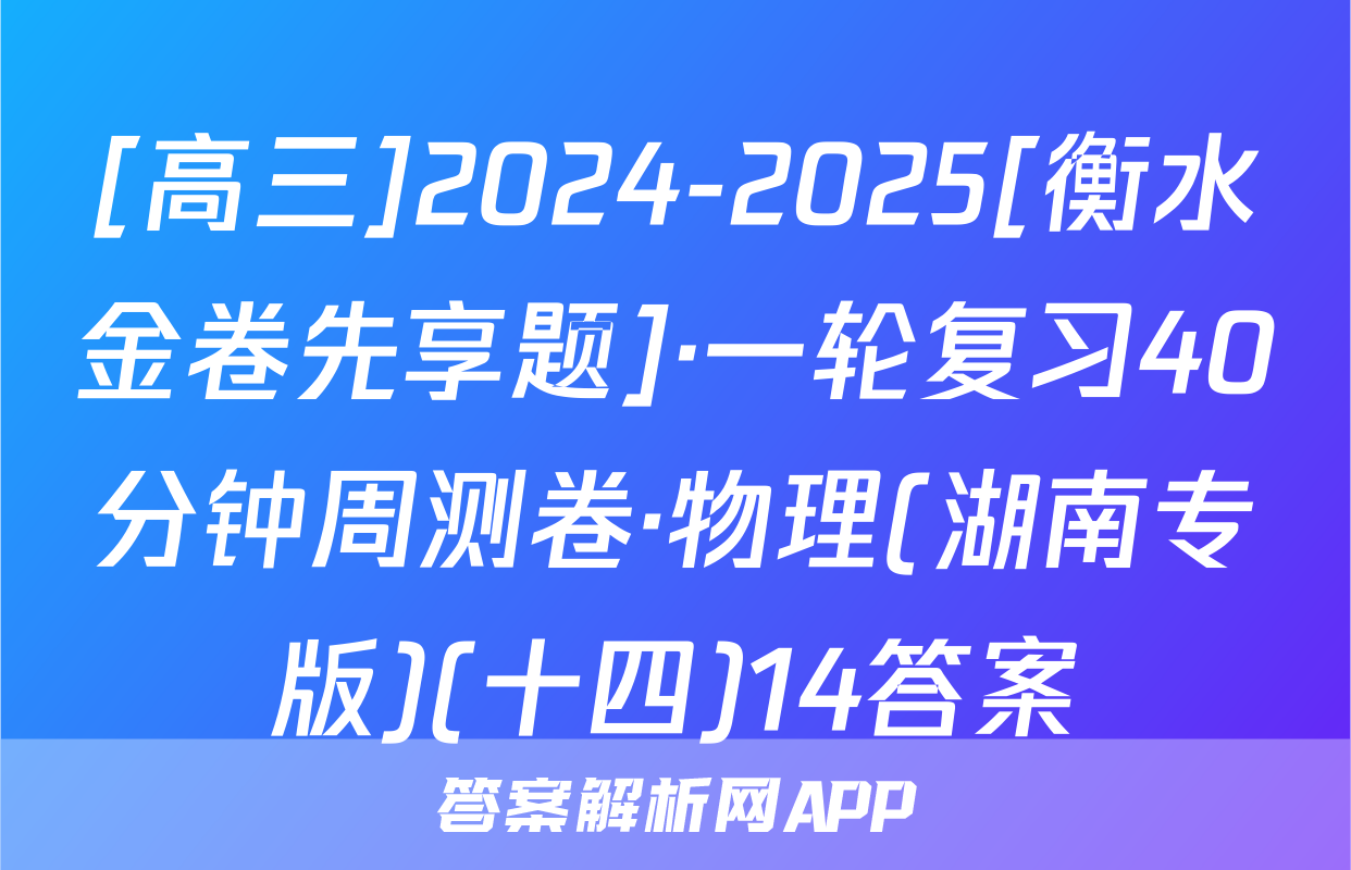 [高三]2024-2025[衡水金卷先享题]·一轮复习40分钟周测卷·物理(湖南专版)(十四)14答案