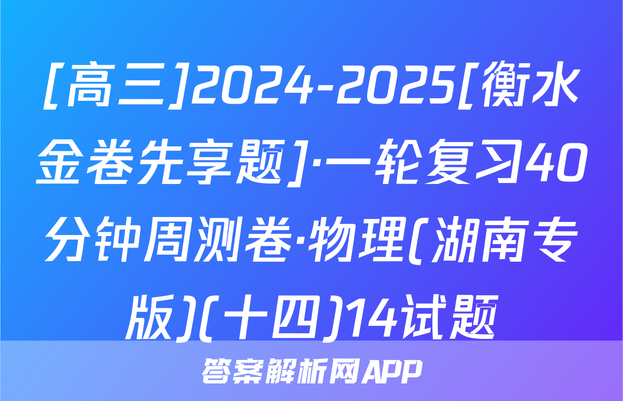 [高三]2024-2025[衡水金卷先享题]·一轮复习40分钟周测卷·物理(湖南专版)(十四)14试题
