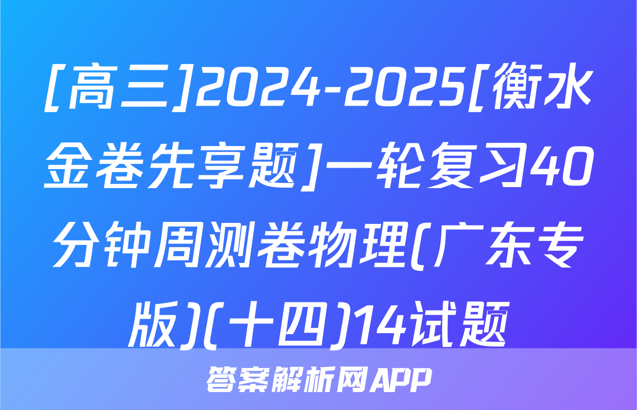 [高三]2024-2025[衡水金卷先享题]一轮复习40分钟周测卷物理(广东专版)(十四)14试题