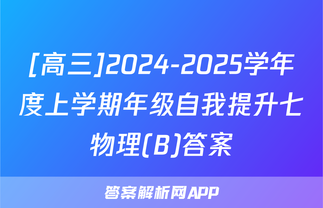 [高三]2024-2025学年度上学期年级自我提升七物理(B)答案