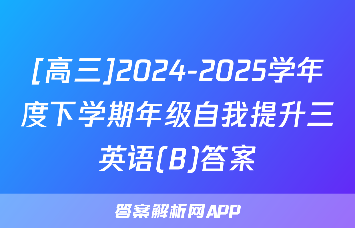 [高三]2024-2025学年度下学期年级自我提升三英语(B)答案