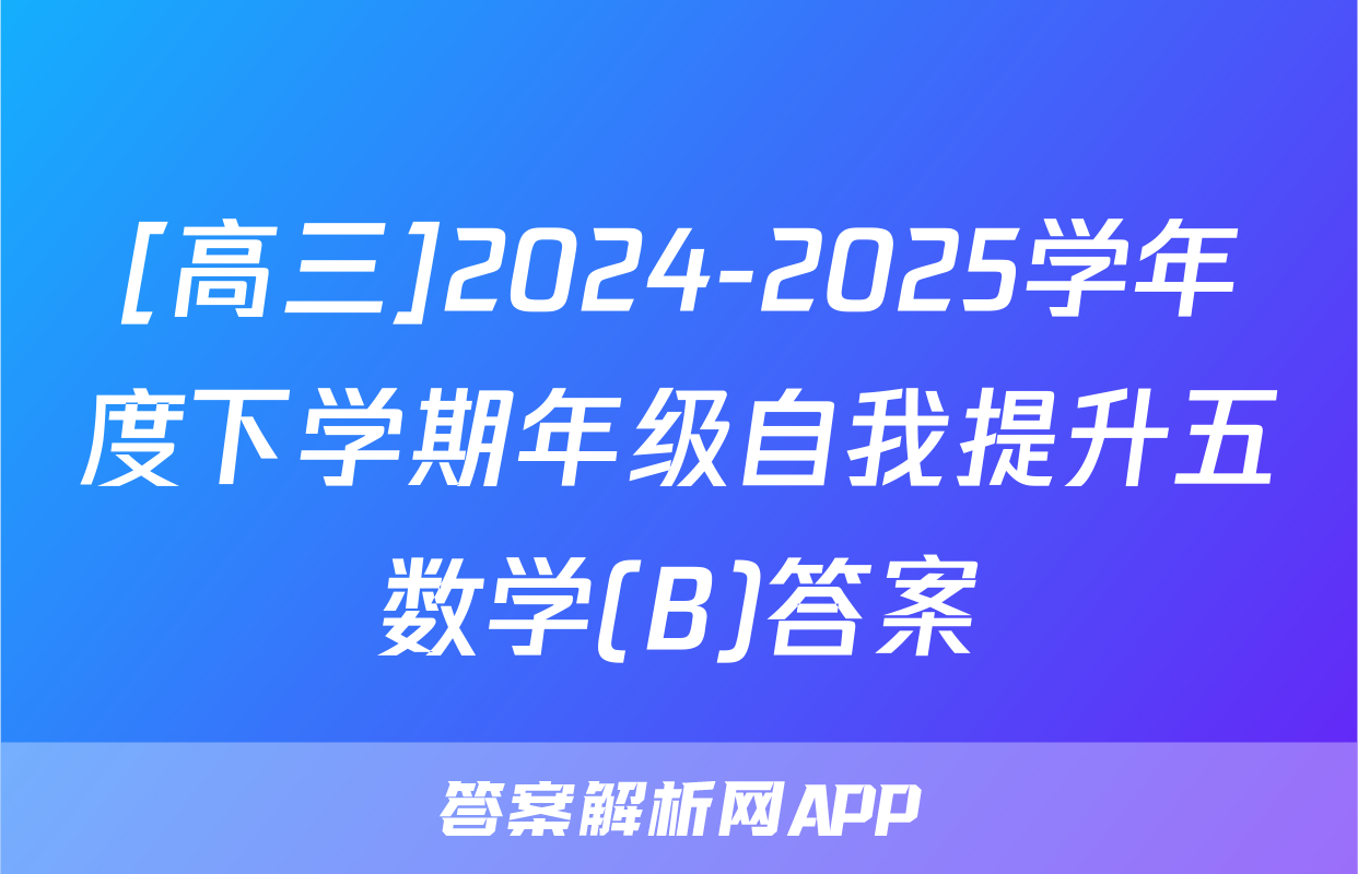 [高三]2024-2025学年度下学期年级自我提升五数学(B)答案